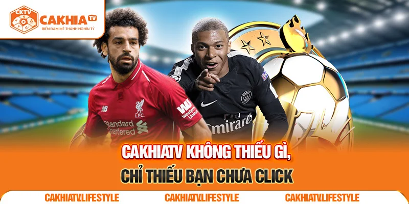 CakhiaTV không thiếu gì, chỉ thiếu bạn chưa click